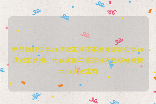 免费领取快手100次双击从技术角度评测快手100次双击活动，代码实现与性能分析免费领取快手100次双击券