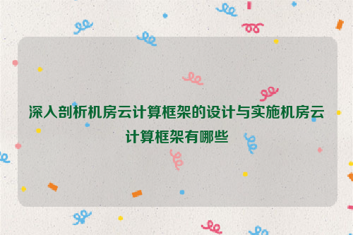 深入剖析机房云计算框架的设计与实施机房云计算框架有哪些