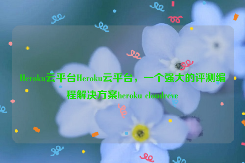 Heroku云平台Heroku云平台，一个强大的评测编程解决方案heroku cloudreve