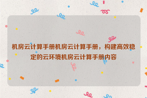 机房云计算手册机房云计算手册，构建高效稳定的云环境机房云计算手册内容