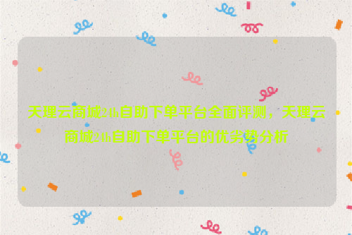 天理云商城24h自助下单平台全面评测，天理云商城24h自助下单平台的优劣势分析