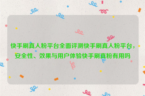 快手刷真人粉平台全面评测快手刷真人粉平台，安全性、效果与用户体验快手刷真粉有用吗