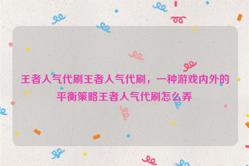 王者人气代刷王者人气代刷，一种游戏内外的平衡策略王者人气代刷怎么弄