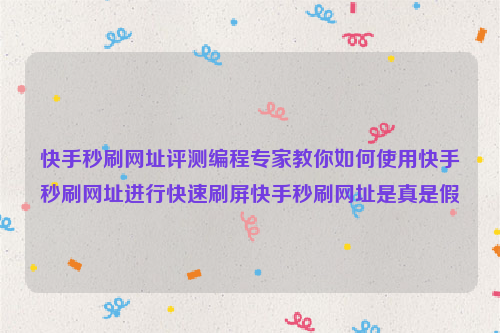 快手秒刷网址评测编程专家教你如何使用快手秒刷网址进行快速刷屏快手秒刷网址是真是假