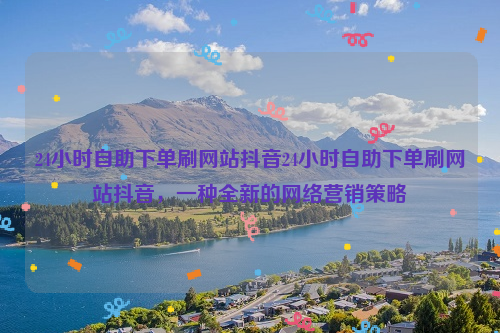 24小时自助下单刷网站抖音24小时自助下单刷网站抖音，一种全新的网络营销策略