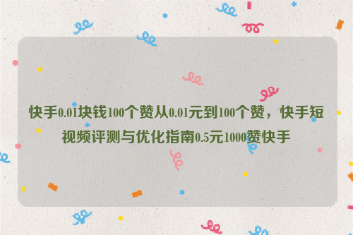 快手0.01块钱100个赞从0.01元到100个赞，快手短视频评测与优化指南0.5元1000赞快手