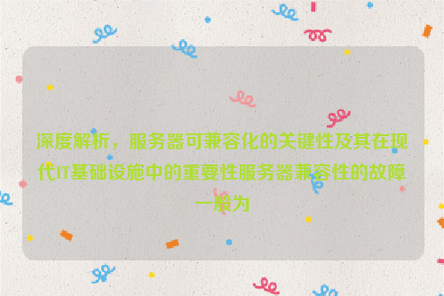 深度解析，服务器可兼容化的关键性及其在现代IT基础设施中的重要性服务器兼容性的故障一般为