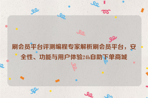 刷会员平台评测编程专家解析刷会员平台，安全性、功能与用户体验24h自助下单商城