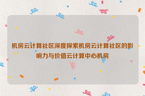 机房云计算社区深度探索机房云计算社区的影响力与价值云计算中心机房