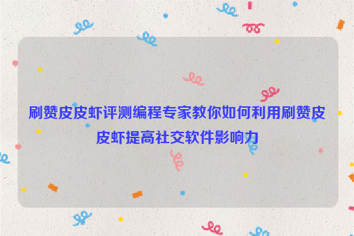 刷赞皮皮虾评测编程专家教你如何利用刷赞皮皮虾提高社交软件影响力