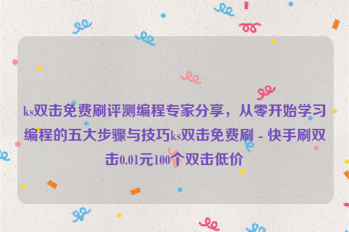 ks双击免费刷评测编程专家分享，从零开始学习编程的五大步骤与技巧ks双击免费刷 - 快手刷双击0.01元100个双击低价