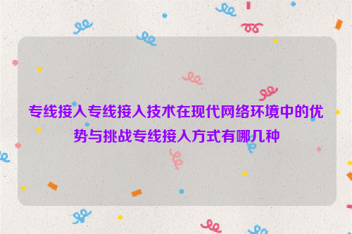 专线接入专线接入技术在现代网络环境中的优势与挑战专线接入方式有哪几种