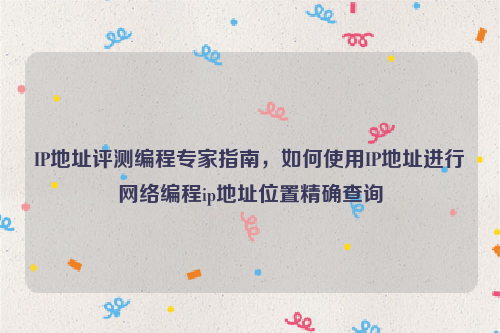 IP地址评测编程专家指南，如何使用IP地址进行网络编程ip地址位置精确查询