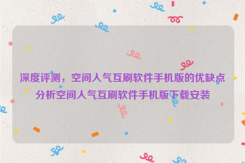 深度评测，空间人气互刷软件手机版的优缺点分析空间人气互刷软件手机版下载安装