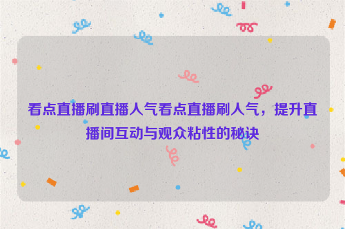 看点直播刷直播人气看点直播刷人气，提升直播间互动与观众粘性的秘诀