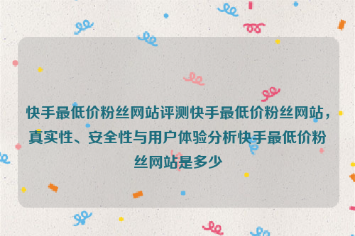 快手最低价粉丝网站评测快手最低价粉丝网站，真实性、安全性与用户体验分析快手最低价粉丝网站是多少