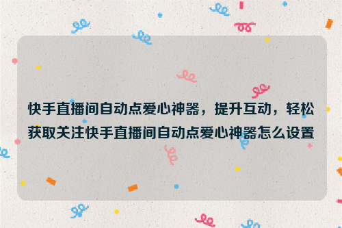 快手直播间自动点爱心神器，提升互动，轻松获取关注快手直播间自动点爱心神器怎么设置