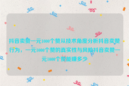 抖音卖赞一元1000个赞从技术角度分析抖音卖赞行为，一元1000个赞的真实性与风险抖音卖赞一元1000个赞能赚多少