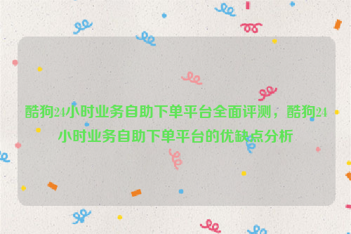 酷狗24小时业务自助下单平台全面评测，酷狗24小时业务自助下单平台的优缺点分析