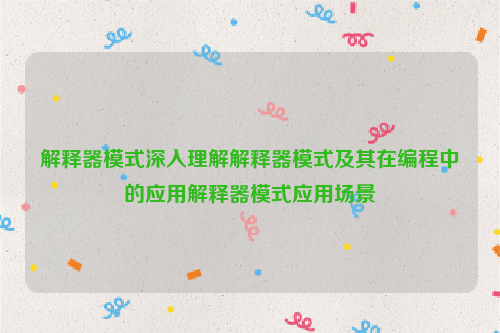 解释器模式深入理解解释器模式及其在编程中的应用解释器模式应用场景