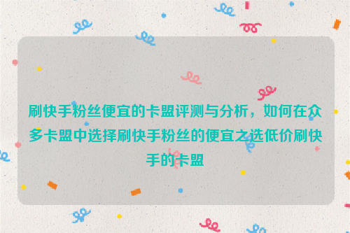 刷快手粉丝便宜的卡盟评测与分析，如何在众多卡盟中选择刷快手粉丝的便宜之选低价刷快手的卡盟