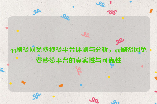 qq刷赞网免费秒赞平台评测与分析，qq刷赞网免费秒赞平台的真实性与可靠性