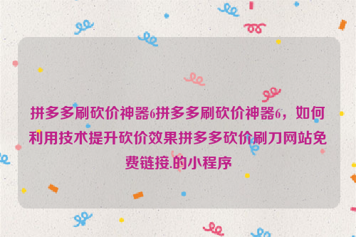 拼多多刷砍价神器6拼多多刷砍价神器6，如何利用技术提升砍价效果拼多多砍价刷刀网站免费链接.的小程序