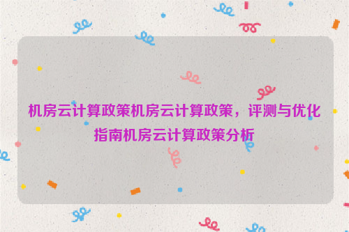 机房云计算政策机房云计算政策，评测与优化指南机房云计算政策分析