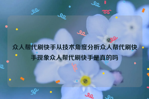 众人帮代刷快手从技术角度分析众人帮代刷快手现象众人帮代刷快手是真的吗