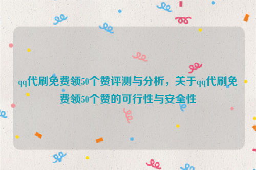 qq代刷免费领50个赞评测与分析，关于qq代刷免费领50个赞的可行性与安全性