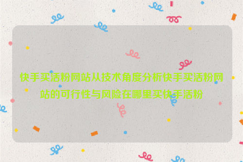 快手买活粉网站从技术角度分析快手买活粉网站的可行性与风险在哪里买快手活粉