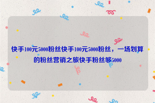 快手100元5000粉丝快手100元5000粉丝，一场划算的粉丝营销之旅快手粉丝够5000