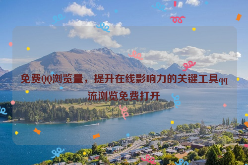 免费QQ浏览量，提升在线影响力的关键工具qq流浏览免费打开