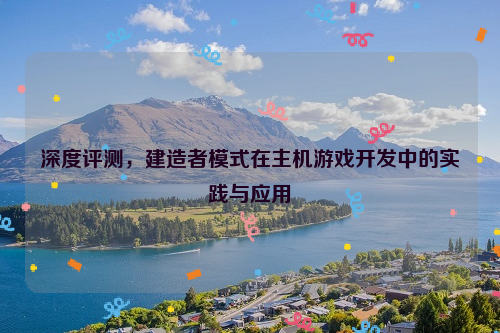 深度评测，建造者模式在主机游戏开发中的实践与应用