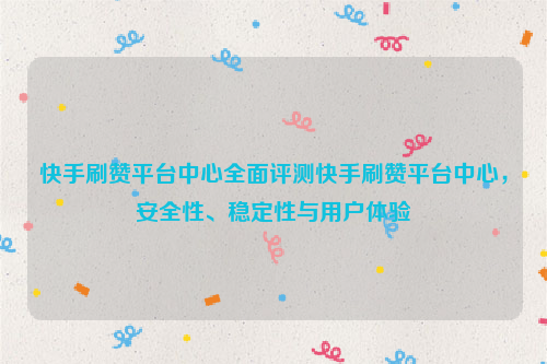 快手刷赞平台中心全面评测快手刷赞平台中心，安全性、稳定性与用户体验