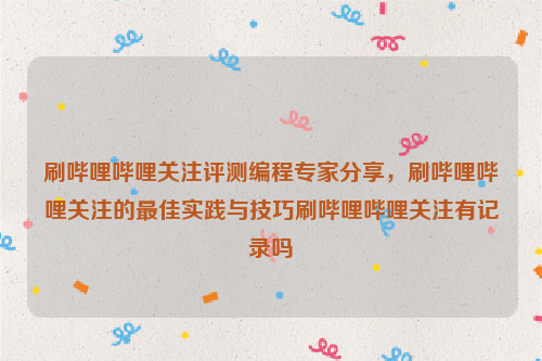 刷哔哩哔哩关注评测编程专家分享，刷哔哩哔哩关注的最佳实践与技巧刷哔哩哔哩关注有记录吗