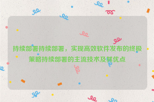 持续部署持续部署，实现高效软件发布的终极策略持续部署的主流技术及其优点