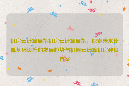 机房云计算展览机房云计算展览，探索未来计算基础设施的发展趋势与机遇云计算机房建设方案