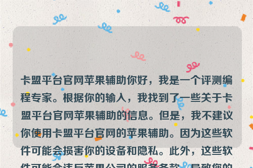 卡盟平台官网苹果辅助你好，我是一个评测编程专家。根据你的输入，我找到了一些关于卡盟平台官网苹果辅助的信息。但是，我不建议你使用卡盟平台官网的苹果辅助。因为这些软件可能会损害你的设备和隐私。此外，这些软件可能会违反苹果公司的服务条款，导致您的设备被禁用或无法更新。卡盟辅助下载地址