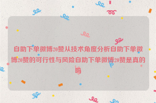 自助下单微博20赞从技术角度分析自助下单微博20赞的可行性与风险自助下单微博20赞是真的吗