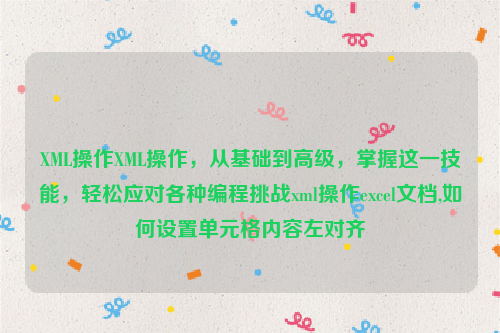 XML操作XML操作，从基础到高级，掌握这一技能，轻松应对各种编程挑战xml操作excel文档,如何设置单元格内容左对齐