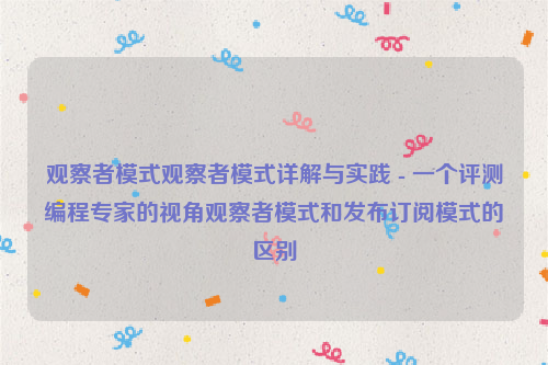 观察者模式观察者模式详解与实践 - 一个评测编程专家的视角观察者模式和发布订阅模式的区别