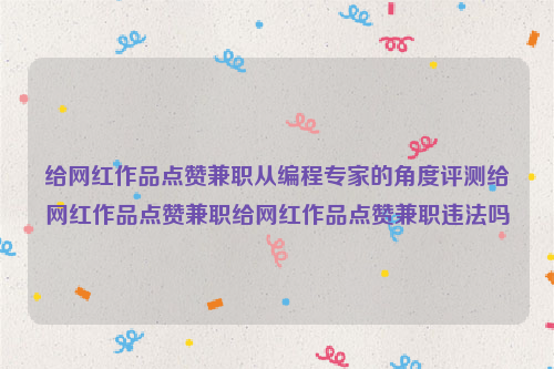 给网红作品点赞兼职从编程专家的角度评测给网红作品点赞兼职给网红作品点赞兼职违法吗