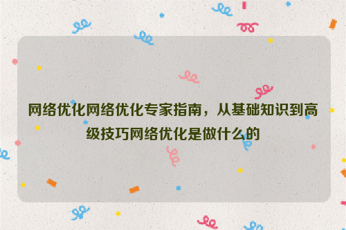 网络优化网络优化专家指南，从基础知识到高级技巧网络优化是做什么的