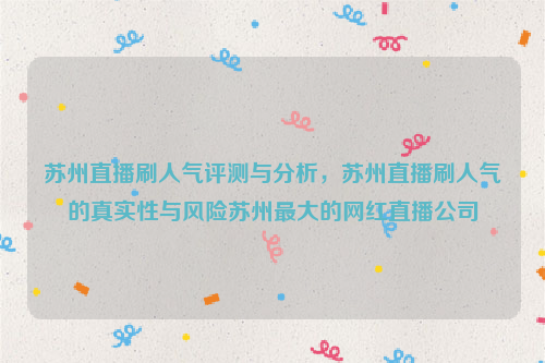 苏州直播刷人气评测与分析，苏州直播刷人气的真实性与风险苏州最大的网红直播公司