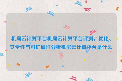 机房云计算平台机房云计算平台评测，优化、安全性与可扩展性分析机房云计算平台是什么