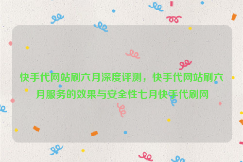 快手代网站刷六月深度评测，快手代网站刷六月服务的效果与安全性七月快手代刷网