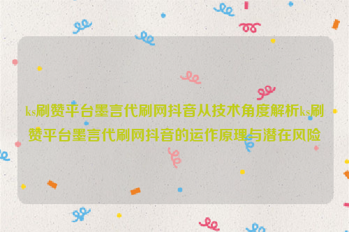 ks刷赞平台墨言代刷网抖音从技术角度解析ks刷赞平台墨言代刷网抖音的运作原理与潜在风险