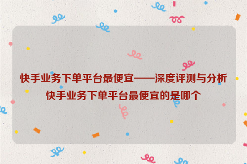 快手业务下单平台最便宜——深度评测与分析快手业务下单平台最便宜的是哪个