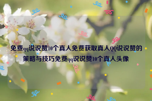 免费qq说说赞10个真人免费获取真人QQ说说赞的策略与技巧免费qq说说赞10个真人头像